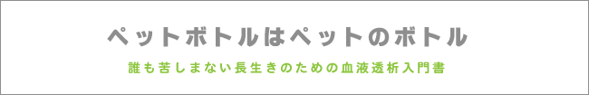 ペットボトルはペットのボトル::誰も苦しまない長生きのための血液透析入門書::